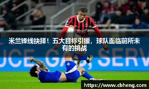 米兰锋线抉择！五大目标引援，球队面临前所未有的挑战