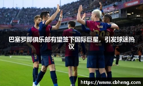 巴塞罗那俱乐部有望签下国际巨星，引发球迷热议