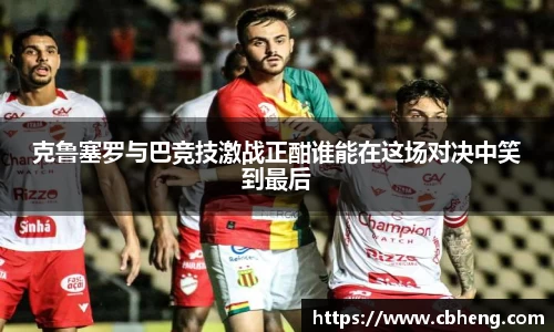 克鲁塞罗与巴竞技激战正酣谁能在这场对决中笑到最后
